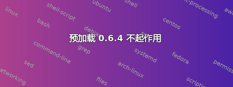 预加载 0.6.4 不起作用