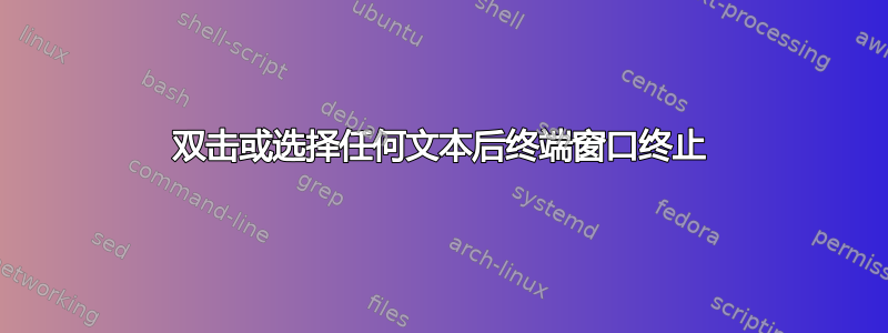 双击或选择任何文本后终端窗口终止