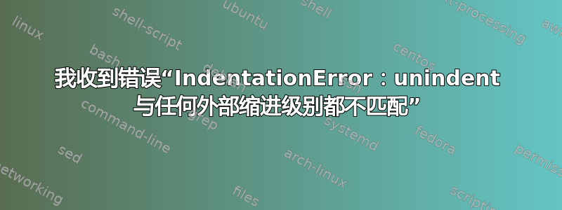 我收到错误“IndentationError：unindent 与任何外部缩进级别都不匹配”