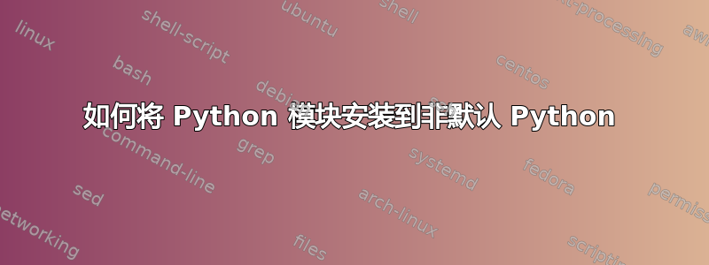 如何将 Python 模块安装到非默认 Python