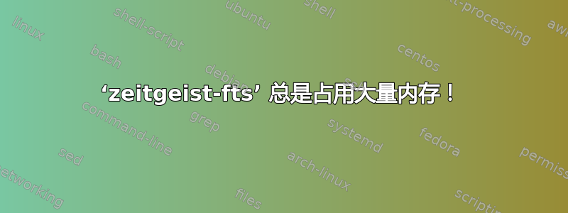 ‘zeitgeist-fts’ 总是占用大量内存！