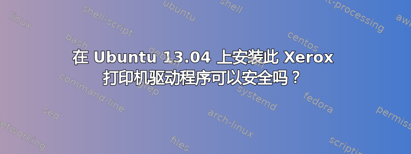 在 Ubuntu 13.04 上安装此 Xerox 打印机驱动程序可以安全吗？