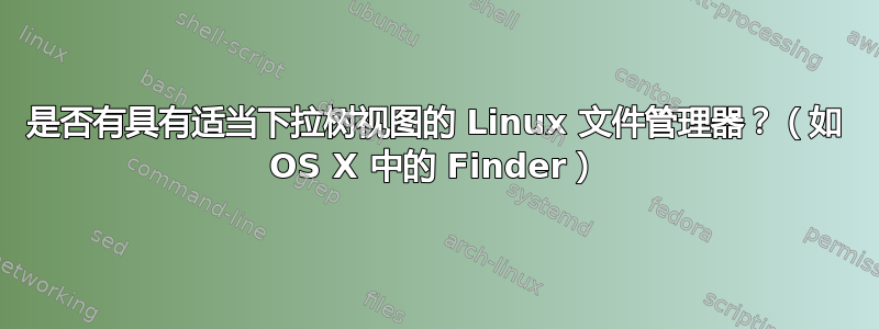 是否有具有适当下拉树视图的 Linux 文件管理器？（如 OS X 中的 Finder）