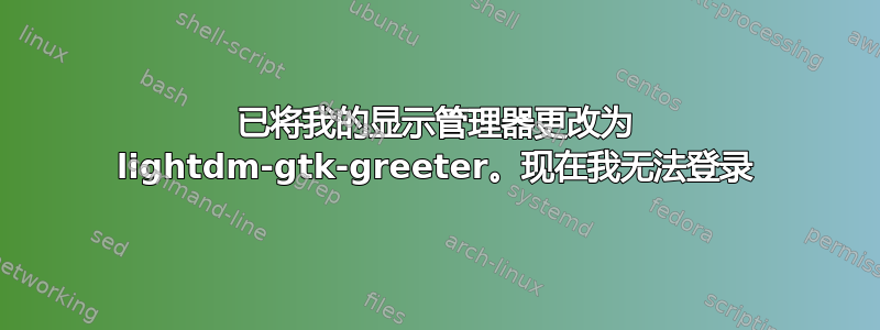 已将我的显示管理器更改为 lightdm-gtk-greeter。现在我无法登录