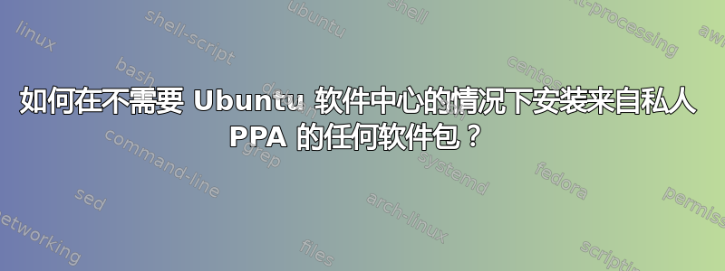 如何在不需要 Ubuntu 软件中心的情况下安装来自私人 PPA 的任何软件包？