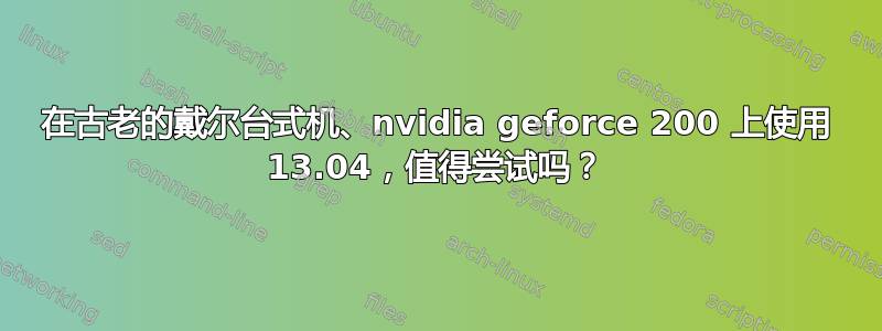 在古老的戴尔台式机、nvidia geforce 200 上使用 13.04，值得尝试吗？