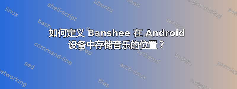 如何定义 Banshee 在 Android 设备中存储音乐的位置？