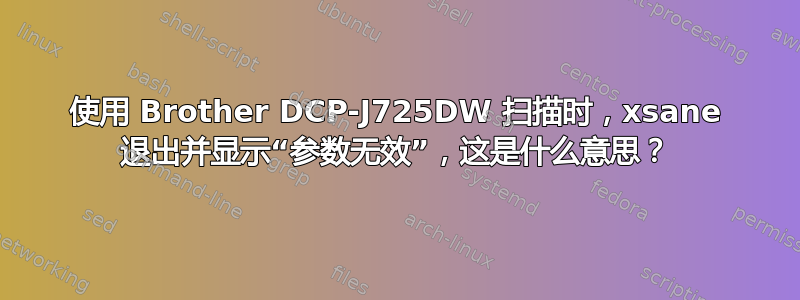 使用 Brother DCP-J725DW 扫描时，xsane 退出并显示“参数无效”，这是什么意思？