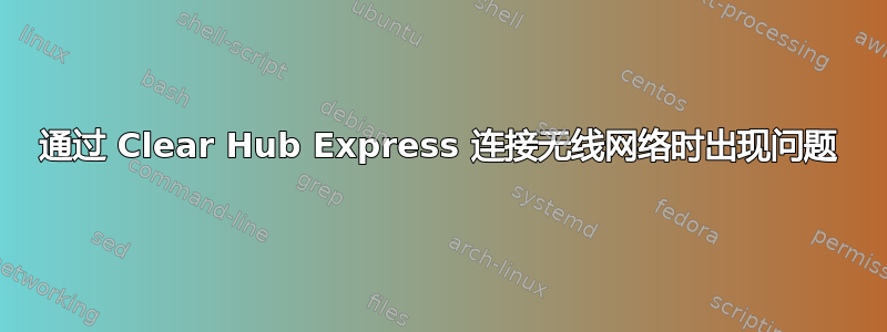 通过 Clear Hub Express 连接无线网络时出现问题