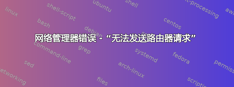 网络管理器错误 - “无法发送路由器请求”