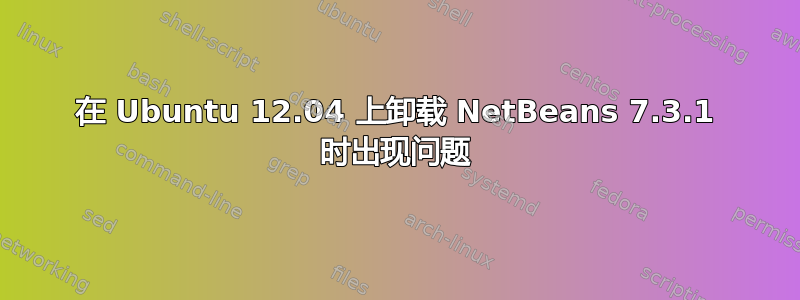 在 Ubuntu 12.04 上卸载 NetBeans 7.3.1 时出现问题