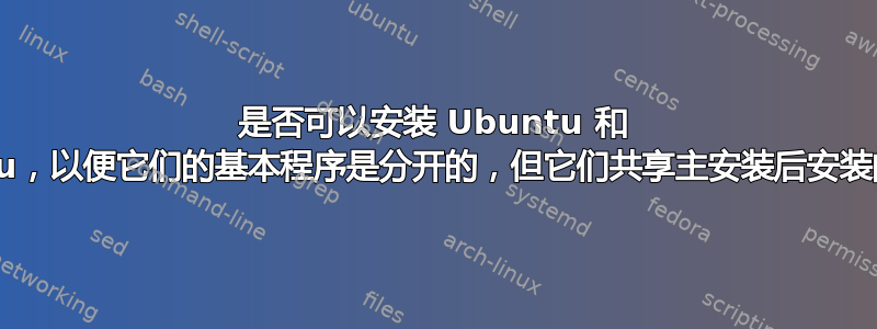 是否可以安装 Ubuntu 和 Lubuntu，以便它们的基本程序是分开的，但它们共享主安装后安装的程序？