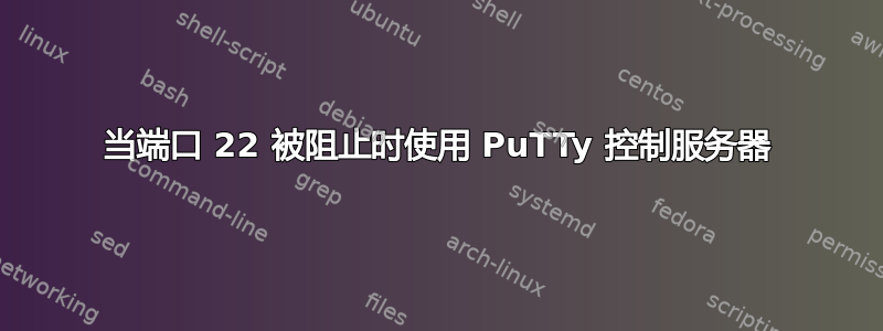 当端口 22 被阻止时使用 PuTTy 控制服务器