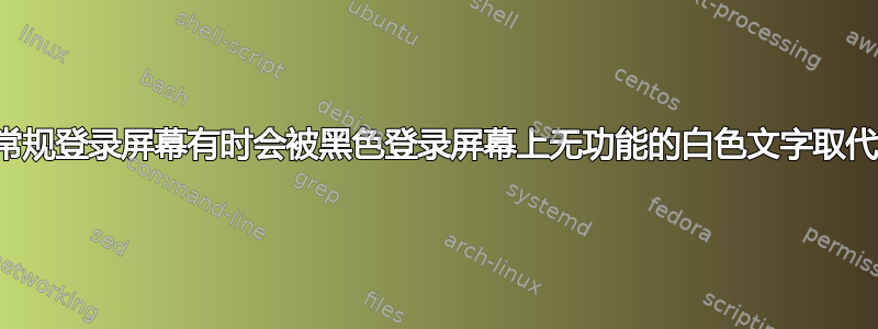 常规登录屏幕有时会被黑色登录屏幕上无功能的白色文字取代