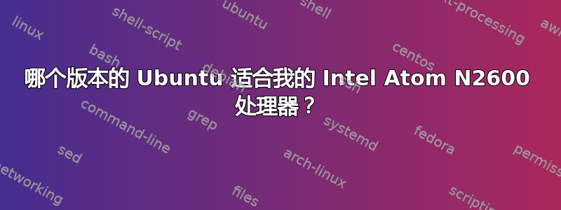 哪个版本的 Ubuntu 适合我的 Intel Atom N2600 处理器？