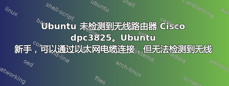 Ubuntu 未检测到无线路由器 Cisco dpc3825。Ubuntu 新手，可以通过以太网电缆连接，但无法检测到无线