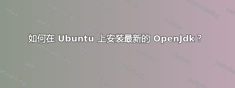 如何在 Ubuntu 上安装最新的 OpenJdk？