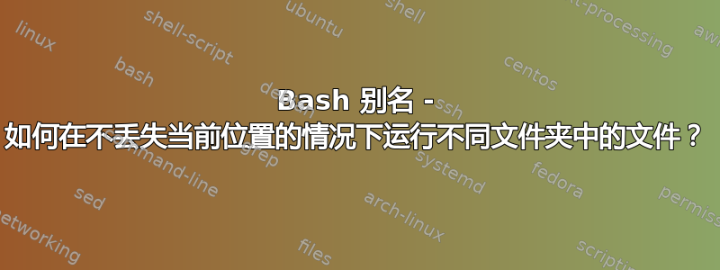 Bash 别名 - 如何在不丢失当前位置的情况下运行不同文件夹中的文件？