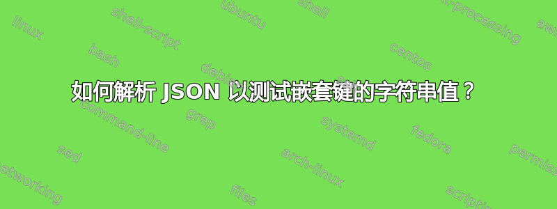 如何解析 JSON 以测试嵌套键的字符串值？