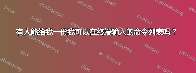 有人能给我一份我可以在终端输入的命令列表吗？