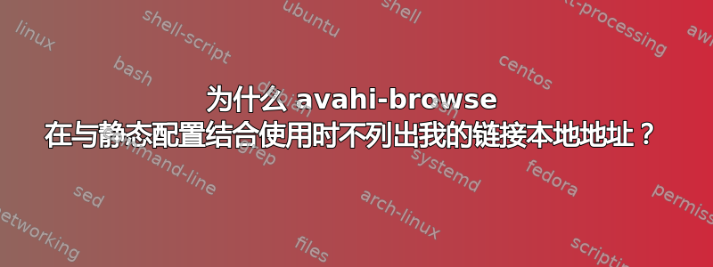 为什么 avahi-browse 在与静态配置结合使用时不列出我的链接本地地址？