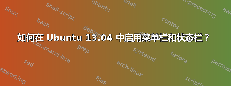 如何在 Ubuntu 13.04 中启用菜单栏和状态栏？