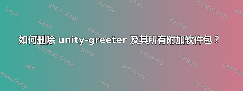 如何删除 unity-greeter 及其所有附加软件包？