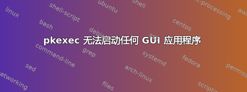 pkexec 无法启动任何 GUI 应用程序