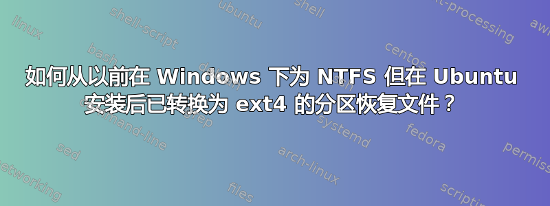 如何从以前在 Windows 下为 NTFS 但在 Ubuntu 安装后已转换为 ext4 的分区恢复文件？