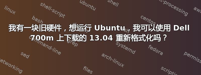 我有一块旧硬件，想运行 Ubuntu，我可以使用 Dell 700m 上下载的 13.04 重新格式化吗？