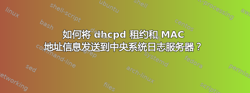 如何将 dhcpd 租约和 MAC 地址信息发送到中央系统日志服务器？