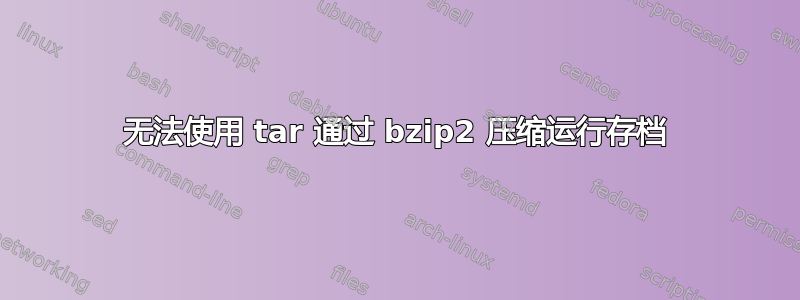 无法使用 tar 通过 bzip2 压缩运行存档