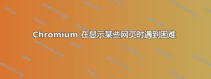 Chromium 在显示某些网页时遇到困难