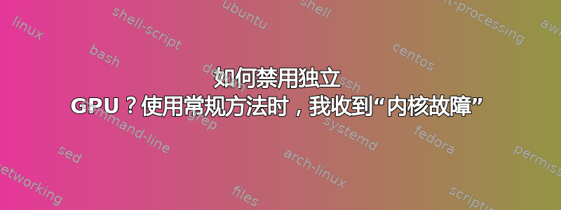 如何禁用独立 GPU？使用常规方法时，我收到“内核故障”