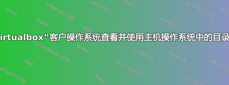 我可以让“Virtualbox”客户操作系统查看并使用主机操作系统中的目录和文件吗？