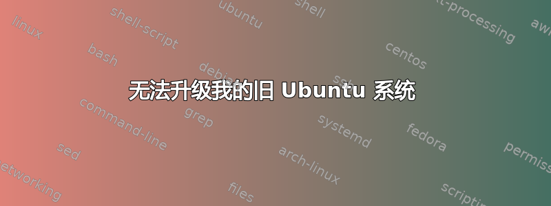 无法升级我的旧 Ubuntu 系统