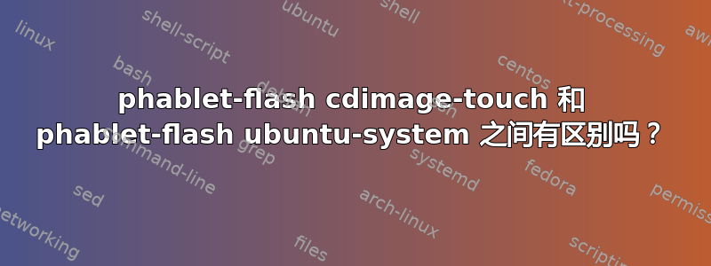 phablet-flash cdimage-touch 和 phablet-flash ubuntu-system 之间有区别吗？