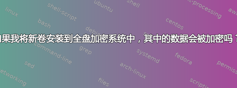 如果我将新卷安装到全盘加密系统中，其中的数据会被加密吗？