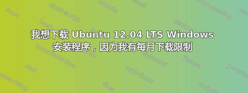 我想下载 Ubuntu 12.04 LTS Windows 安装程序，因为我有每月下载限制