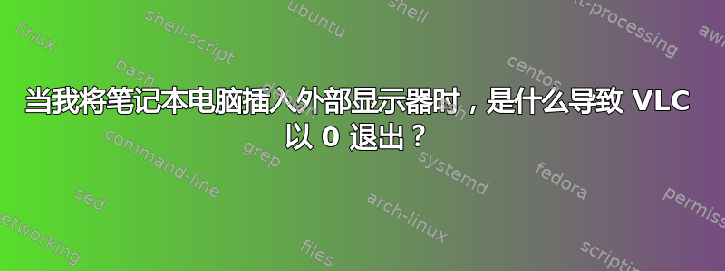 当我将笔记本电脑插入外部显示器时，是什么导致 VLC 以 ​​0 退出？