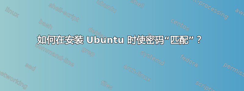 如何在安装 Ubuntu 时使密码“匹配”？