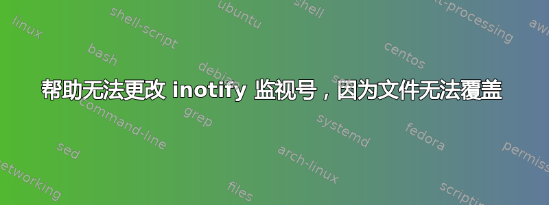 帮助无法更改 inotify 监视号，因为文件无法覆盖