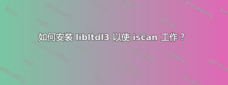 如何安装 libltdl3 以使 iscan 工作？