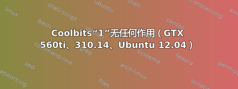 Coolbits“1”无任何作用（GTX 560ti、310.14、Ubuntu 12.04）