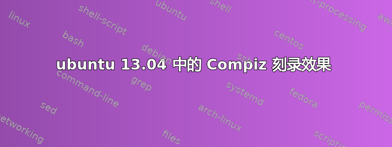 ubuntu 13.04 中的 Compiz 刻录效果