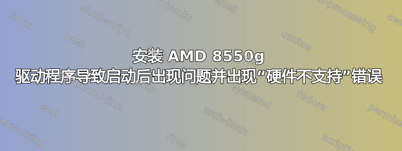 安装 AMD 8550g 驱动程序导致启动后出现问题并出现“硬件不支持”错误