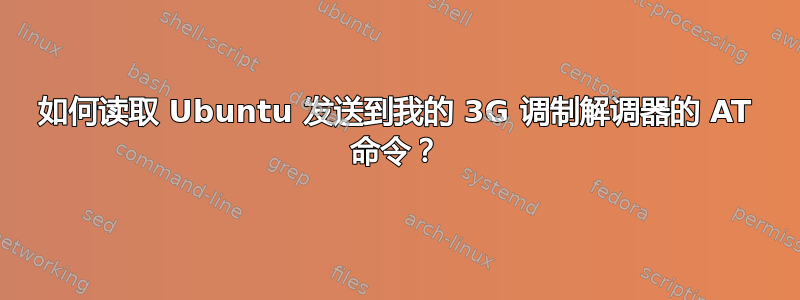 如何读取 Ubuntu 发送到我的 3G 调制解调器的 AT 命令？