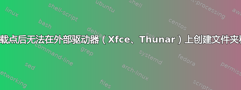 更改挂载点后无法在外部驱动器（Xfce、Thunar）上创建文件夹和文件