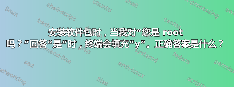 安装软件包时，当我对“您是 root 吗？”回答“是”时，终端会填充“y”。正确答案是什么？