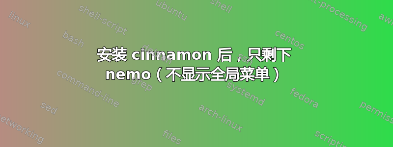 安装 cinnamon 后，只剩下 nemo（不显示全局菜单）